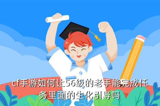 cf手游如何让56级的老手能完成任务里面的生化引导吗