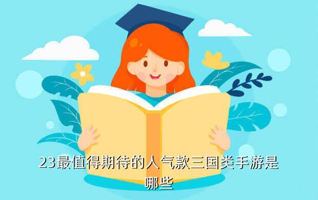 23最值得期待的人气款三国类手游是哪些