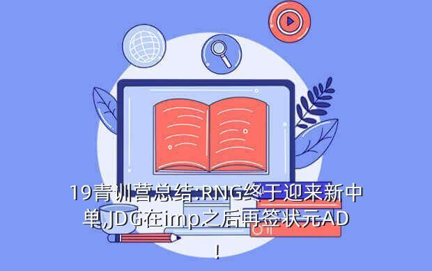 19青训营总结:RNG终于迎来新中单,JDG在imp之后再签状元AD!