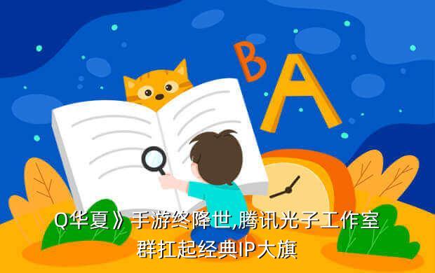 Q华夏》手游终降世,腾讯光子工作室群扛起经典IP大旗