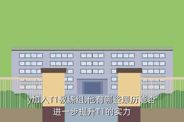 y加入T1教练组,他有哪些履历能否进一步提升T1的实力