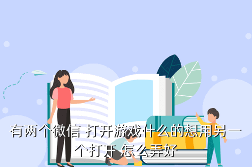 有两个微信 打开游戏什么的想用另一个打开 怎么弄好